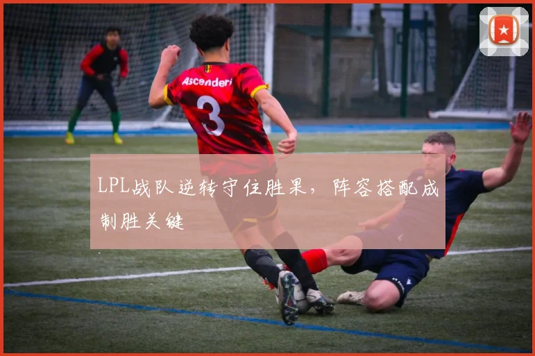 LPL战队逆转守住胜果，阵容搭配成制胜关键